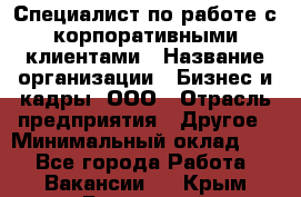 Специалист по работе с корпоративными клиентами › Название организации ­ Бизнес и кадры, ООО › Отрасль предприятия ­ Другое › Минимальный оклад ­ 1 - Все города Работа » Вакансии   . Крым,Бахчисарай